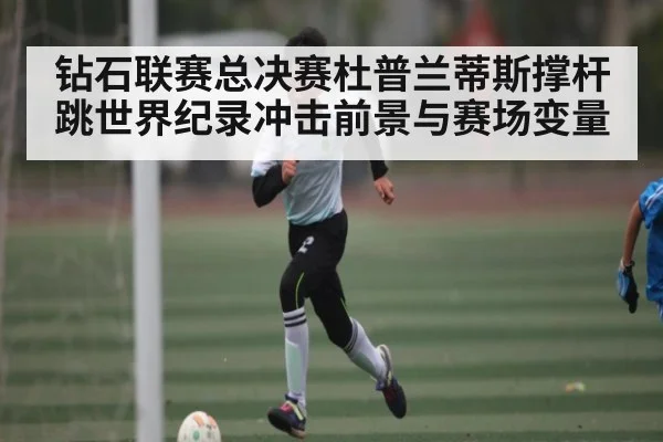 钻石联赛总决赛杜普兰蒂斯撑杆跳世界纪录冲击前景与赛场变量