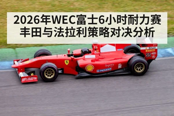 2026年WEC富士6小时耐力赛丰田与法拉利策略对决分析