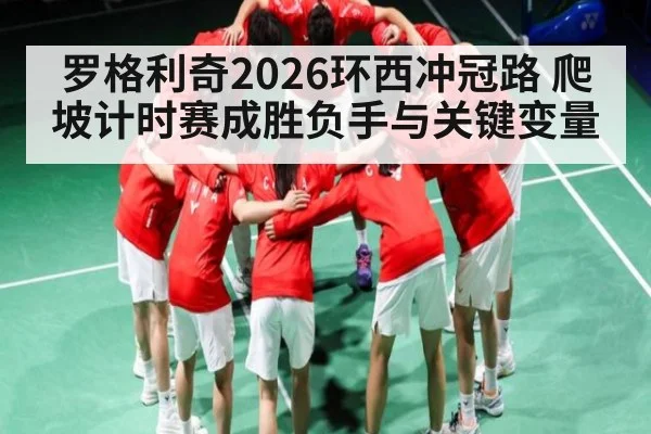 罗格利奇2026环西冲冠路 爬坡计时赛成胜负手与关键变量