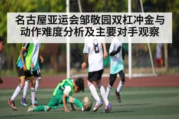 名古屋亚运会邹敬园双杠冲金与动作难度分析及主要对手观察