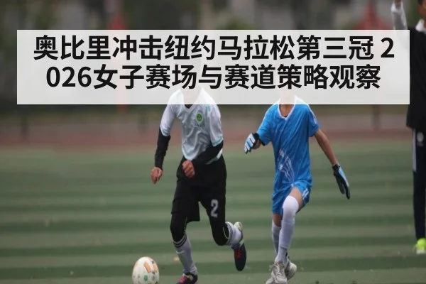 奥比里冲击纽约马拉松第三冠 2026女子赛场与赛道策略观察